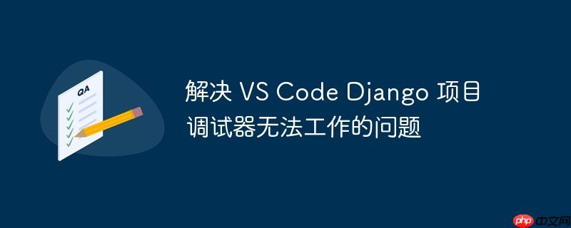 解决 VS Code Django 项目调试器无法工作的问题-小浪学习网