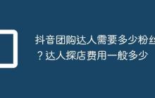 抖音团购达人需要多少粉丝？达人探店费用一般多少