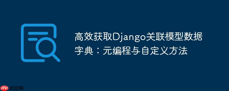 高效获取Django关联模型数据字典：元编程与自定义方法
