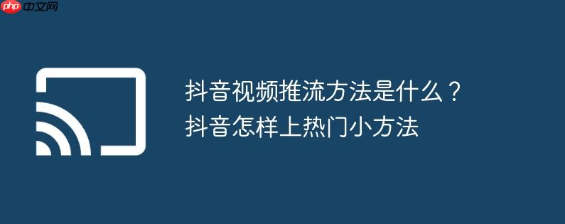 抖音视频推流方法是什么?抖音怎样上热门小方法
