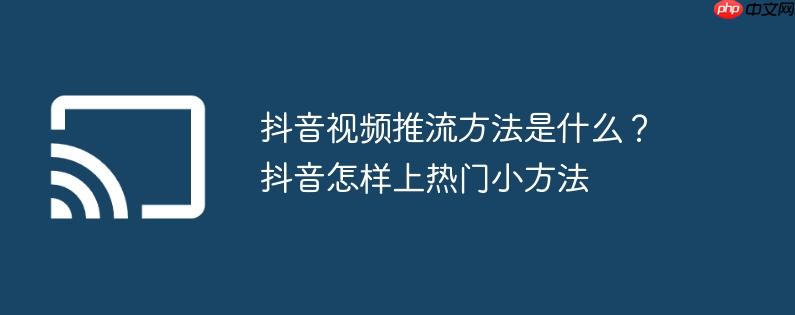 抖音视频推流方法是什么？抖音怎样上热门小方法