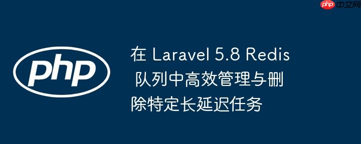 在 Laravel 5.8 Redis 队列中高效管理与删除特定长延迟任务
