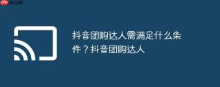 抖音团购达人需满足什么条件？抖音团购达人
