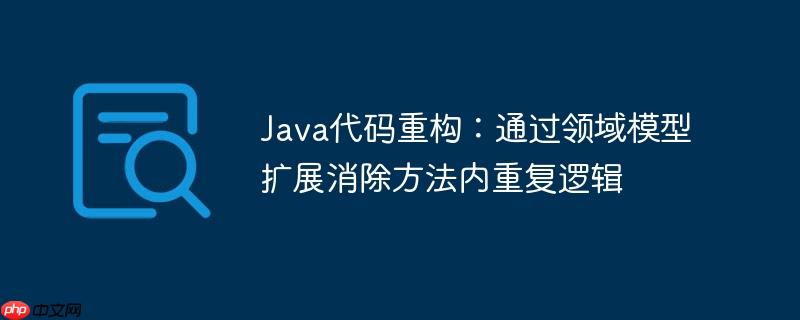 Java代码重构：通过领域模型扩展消除方法内重复逻辑
