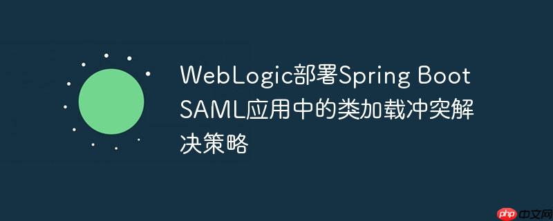 WebLogic部署Spring Boot SAML应用中的类加载冲突解决策略