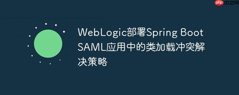 WebLogic部署Spring Boot SAML应用中的类加载冲突解决策略-小浪学习网