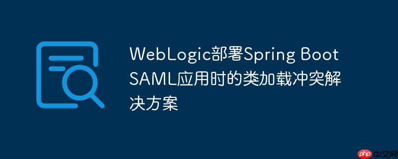 WebLogic部署Spring Boot SAML应用时的类加载冲突解决方案