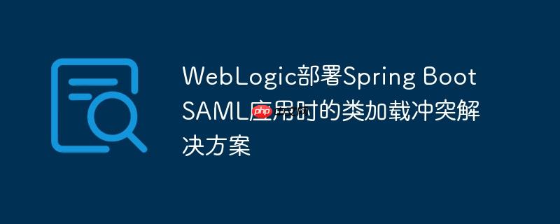 WebLogic部署Spring Boot SAML应用时的类加载冲突解决方案-小浪学习网