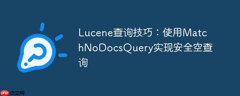 Lucene查询技巧:使用MatchNoDocsQuery实现安全空查询