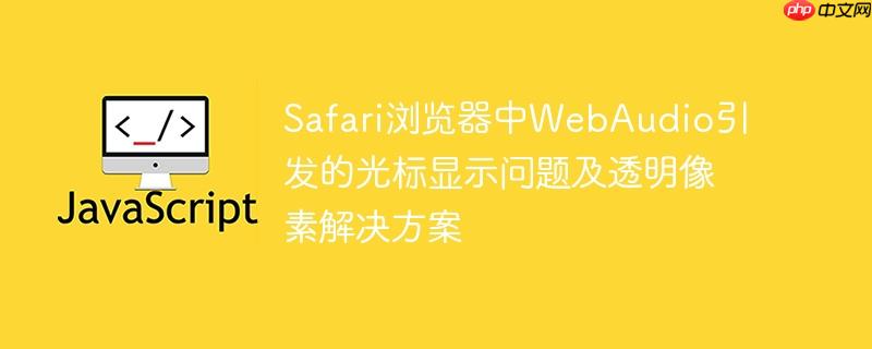 Safari浏览器中WebAudio引发的光标显示问题及透明像素解决方案-小浪学习网