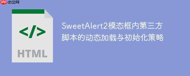 SweetAlert2模态框内第三方脚本的动态加载与初始化策略
