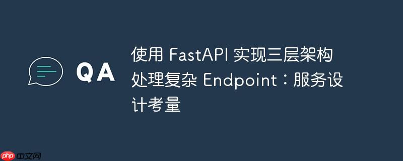 使用 FastAPI 实现三层架构处理复杂 Endpoint：服务设计考量-小浪学习网