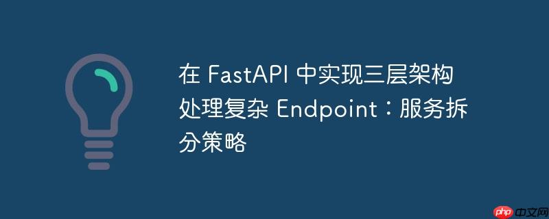 在 FastAPI 中实现三层架构处理复杂 Endpoint：服务拆分策略-小浪学习网