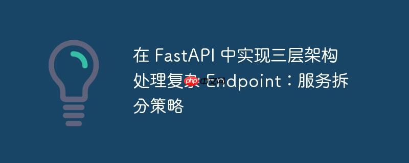 在 FastAPI 中实现三层架构处理复杂 Endpoint：服务拆分策略