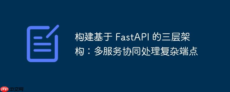 构建基于 FastAPI 的三层架构：多服务协同处理复杂端点-小浪学习网