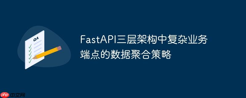 FastAPI三层架构中复杂业务端点的数据聚合策略-小浪学习网