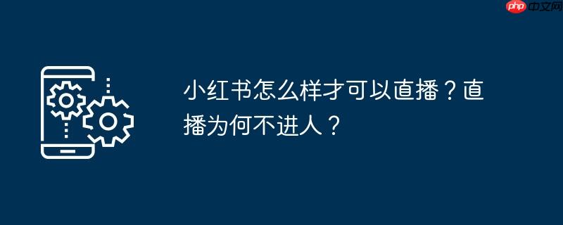 小红书怎么样才可以直播?直播为何不进人?