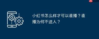 小红书怎么样才可以直播？直播为何不进人？