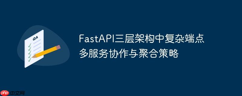 FastAPI三层架构中复杂端点多服务协作与聚合策略-小浪学习网