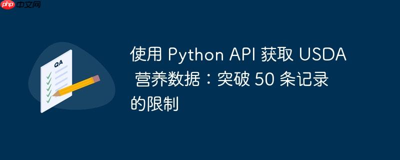 使用 python api 获取 usda 营养数据:突破 50 条记录的限制