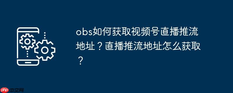 视频号如何用obs直播 视频号如何用obs推流