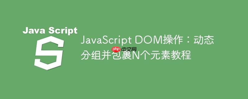 JavaScript DOM操作：动态分组并包裹N个元素教程-小浪学习网