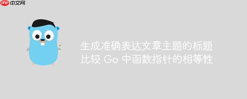 生成准确表达文章主题的标题 比较 Go 中函数指针的相等性-小浪学习网