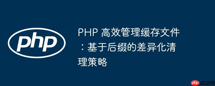 PHP 高效管理缓存文件：基于后缀的差异化清理策略-小浪学习网