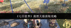 七日世界庞然大菇怎么获取  七日世界庞然大菇获取攻略