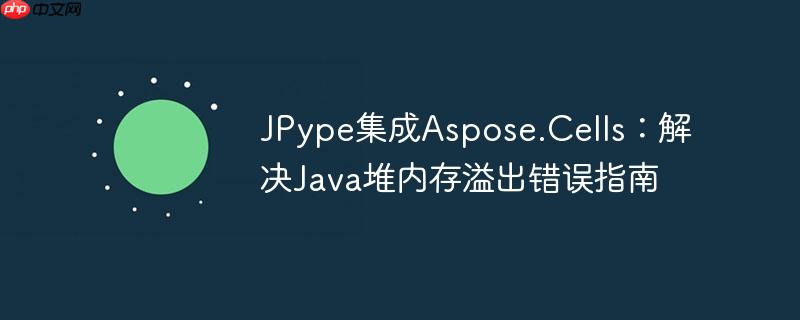 JPype集成Aspose.Cells：解决Java堆内存溢出错误指南