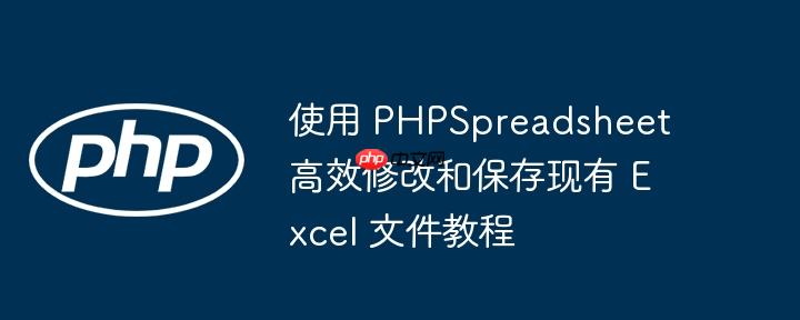 使用 PHPSpreadsheet 高效修改和保存现有 Excel 文件教程
