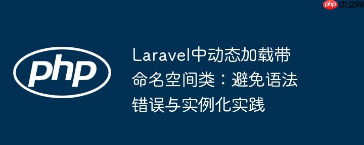 Laravel中动态加载带命名空间类:避免语法错误与实例化实践