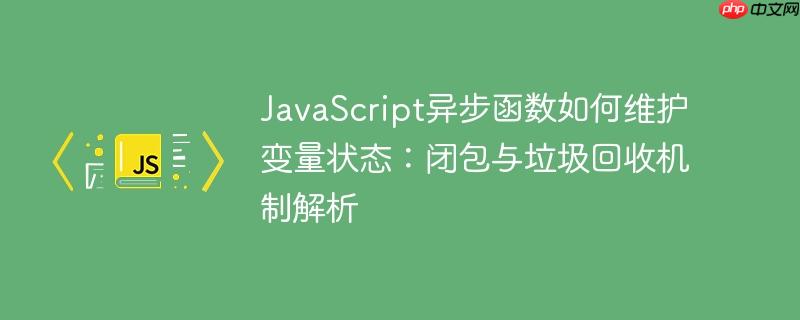 javascript异步函数如何维护变量状态:闭包与垃圾回收机制解析