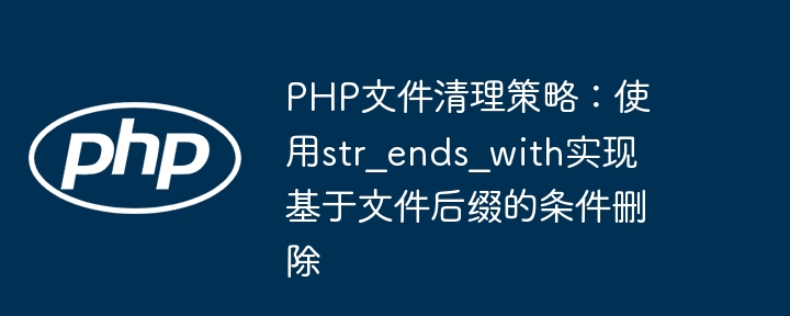 Stratégie de nettoyage des fichiers PHP: utilisez STR_ENDS_WITH pour implémenter la suppression conditionnelle en fonction du suffixe de fichiers
