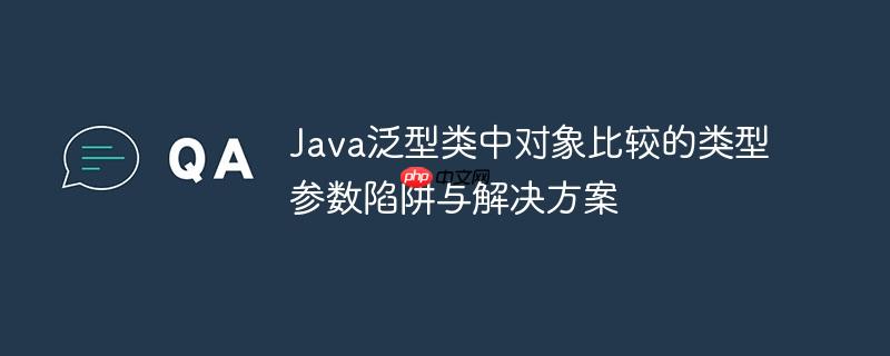 Java泛型类中对象比较的类型参数陷阱与解决方案
