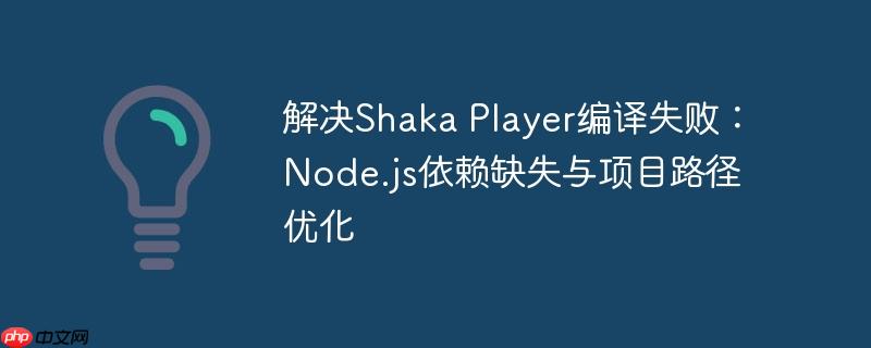 解决Shaka Player编译失败：Node.js依赖缺失与项目路径优化