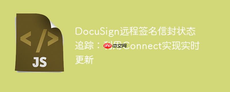 DocuSign远程签名信封状态追踪：利用Connect实现实时更新-小浪学习网