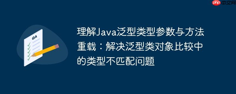 理解Java泛型类型参数与方法重载:解决泛型类对象比较中的类型不匹配问题