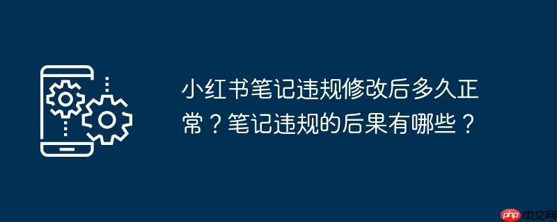 小红书笔记违规修改后多久正常?笔记违规的后果有哪些?