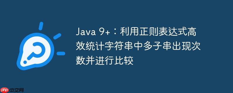 Java 9+：利用正则表达式高效统计字符串中多子串出现次数并进行比较