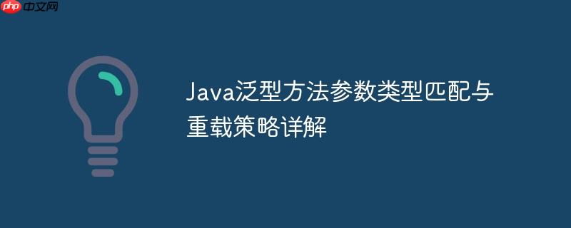 Java泛型方法参数类型匹配与重载策略详解-小浪学习网