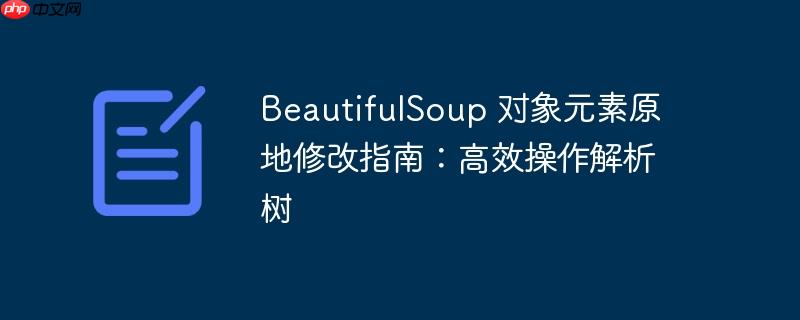 BeautifulSoup 对象元素原地修改指南：高效操作解析树-小浪学习网