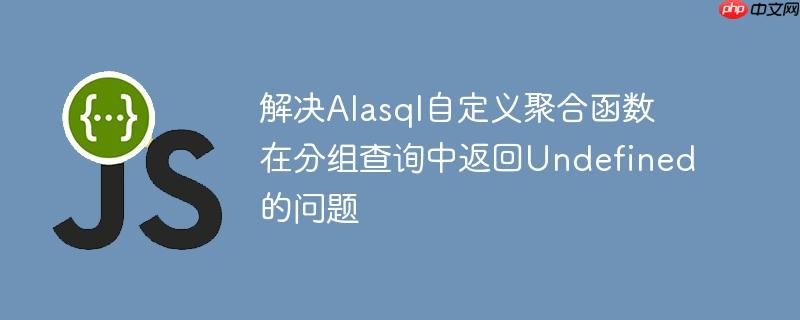 解决alasql自定义聚合函数在分组查询中返回undefined的问题