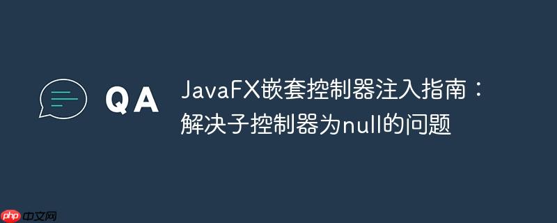 JavaFX嵌套控制器注入指南：解决子控制器为null的问题-小浪学习网