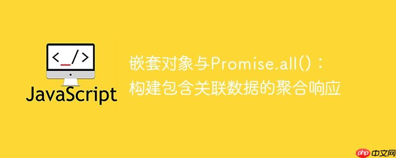 嵌套对象与promise.all():构建包含关联数据的聚合响应