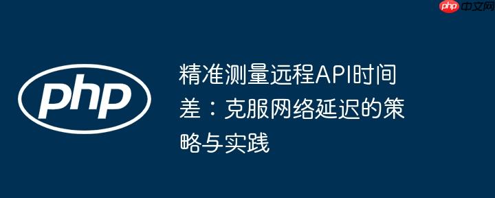 精准测量远程API时间差:克服网络延迟的策略与实践