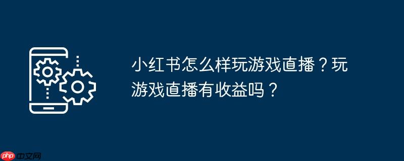 小红书怎么样玩游戏直播？玩游戏直播有收益吗？