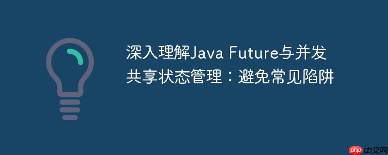 深入理解Java Future与并发共享状态管理：避免常见陷阱-小浪学习网