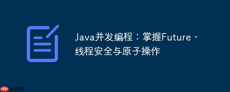 Java并发编程：掌握Future、线程安全与原子操作-小浪学习网