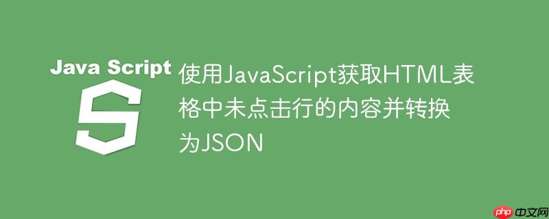 使用JavaScript获取HTML表格中未点击行的内容并转换为JSON-小浪学习网